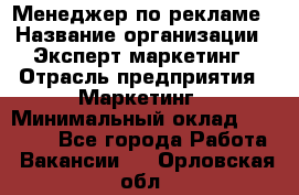 Менеджер по рекламе › Название организации ­ Эксперт-маркетинг › Отрасль предприятия ­ Маркетинг › Минимальный оклад ­ 50 000 - Все города Работа » Вакансии   . Орловская обл.